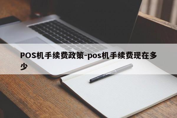 黟县POS机手续费政策-pos机手续费现在多少